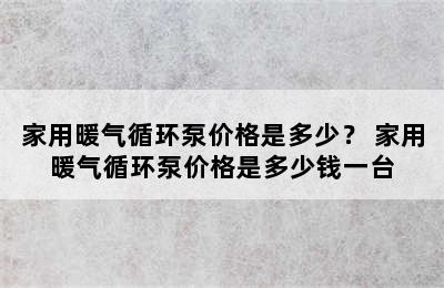 家用暖气循环泵价格是多少？ 家用暖气循环泵价格是多少钱一台